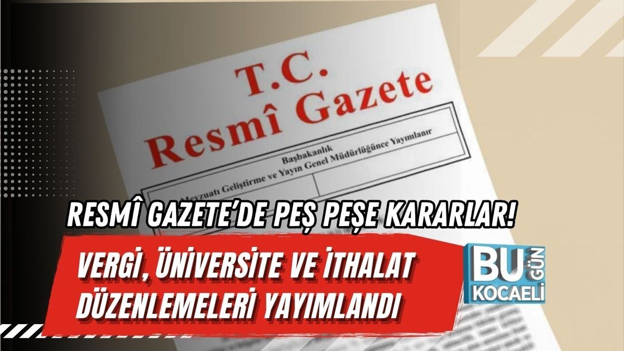RESMÎ GAZETE’DE PEŞ PEŞE KARARLAR! VERGİ, ÜNİVERSİTE VE İTHALAT DÜZENLEMELERİ YAYIMLANDI