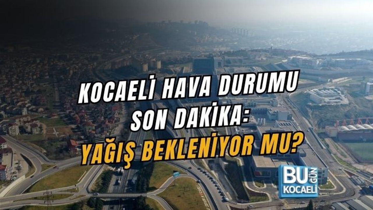 KOCAELİ HAVA DURUMU SON DAKİKA: YAĞIŞ BEKLENİYOR MU?