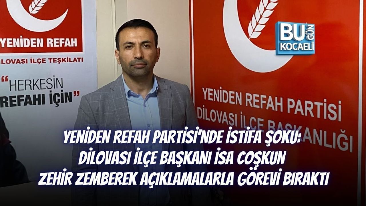 YENİDEN REFAH PARTİSİ’NDE İSTİFA ŞOKU: DİLOVASI İLÇE BAŞKANI İSA COŞKUN ZEHİR ZEMBEREK AÇIKLAMALARLA GÖREVİ BIRAKTI