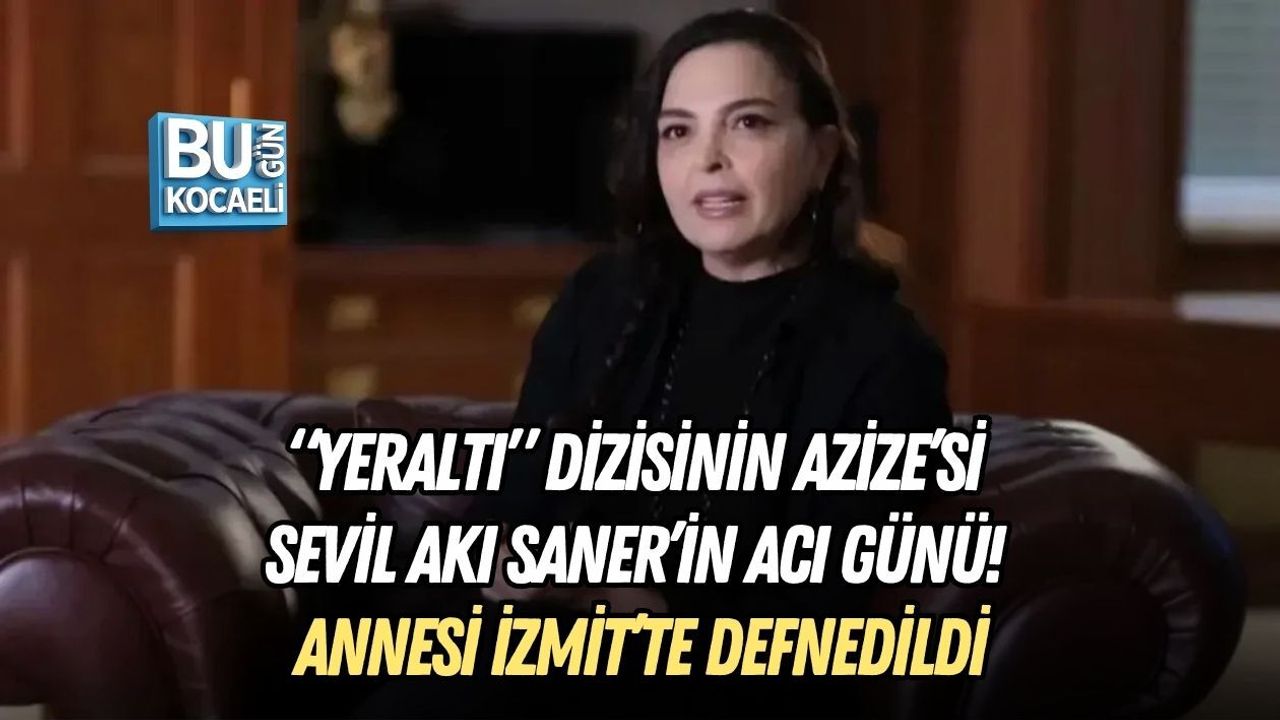 “YERALTI” DİZİSİNİN AZİZE’Sİ SEVİL AKI SANER’İN ACI GÜNÜ! ANNESİ İZMİT’TE DEFNEDİLDİ