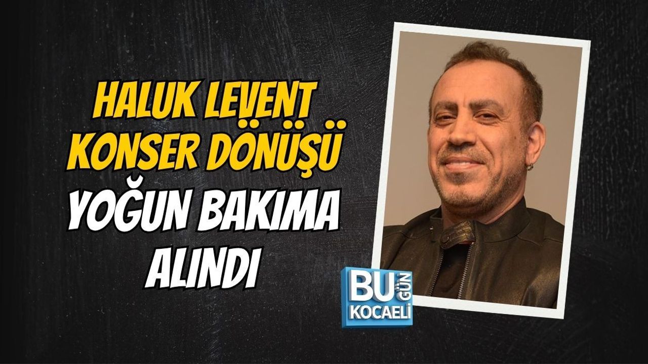 HALUK LEVENT KONSER DÖNÜŞÜ YOĞUN BAKIMA ALINDI