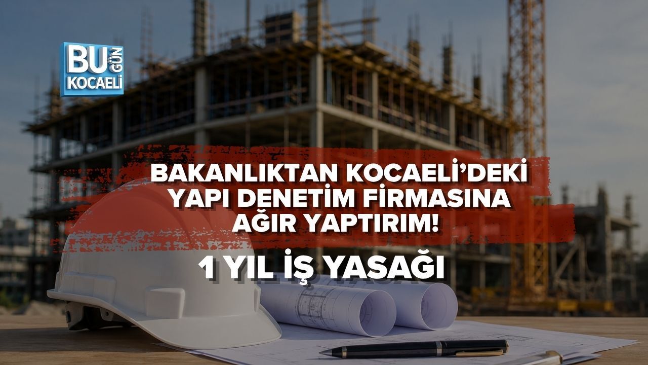 BAKANLIKTAN KOCAELİ’DEKİ YAPI DENETİM FİRMASINA AĞIR YAPTIRIM! 1 YIL İŞ YASAĞI