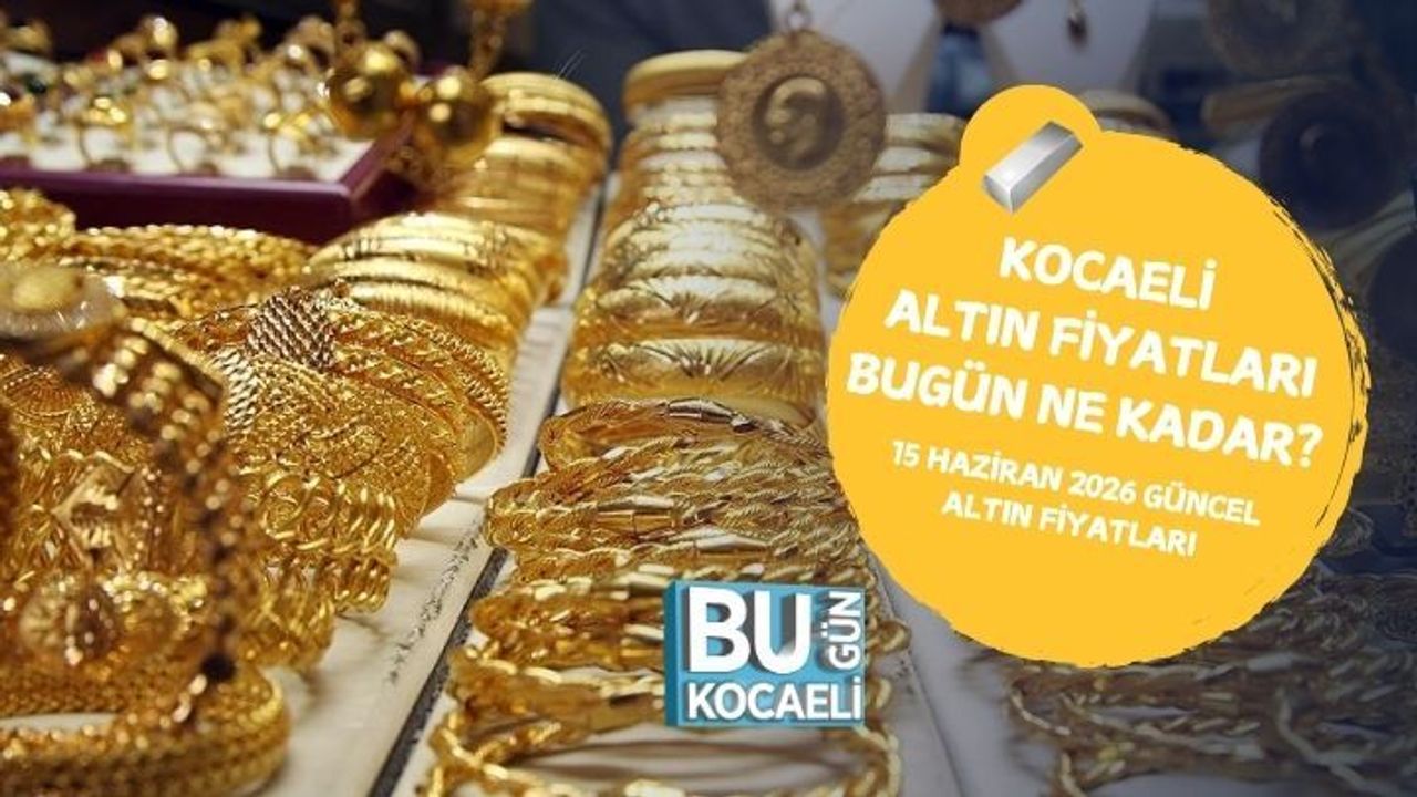 KOCAELİ ALTIN FİYATLARI BUGÜN NE KADAR? 15 HAZİRAN 2026 GÜNCEL ALTIN FİYATLARI