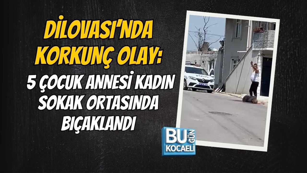 DİLOVASI’NDA KORKUNÇ OLAY: 5 ÇOCUK ANNESİ KADIN SOKAK ORTASINDA BIÇAKLANDI