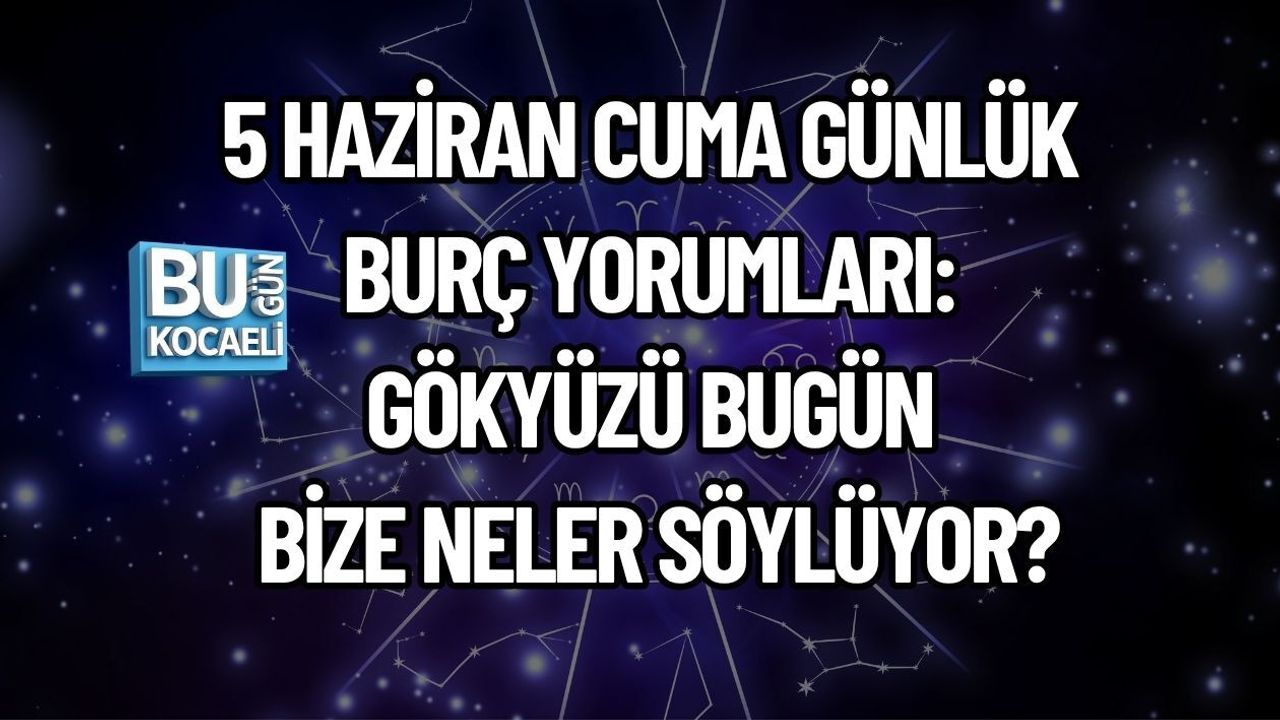 5 HAZİRAN CUMA GÜNLÜK BURÇ YORUMLARI: GÖKYÜZÜ BUGÜN BİZE NELER SÖYLÜYOR?