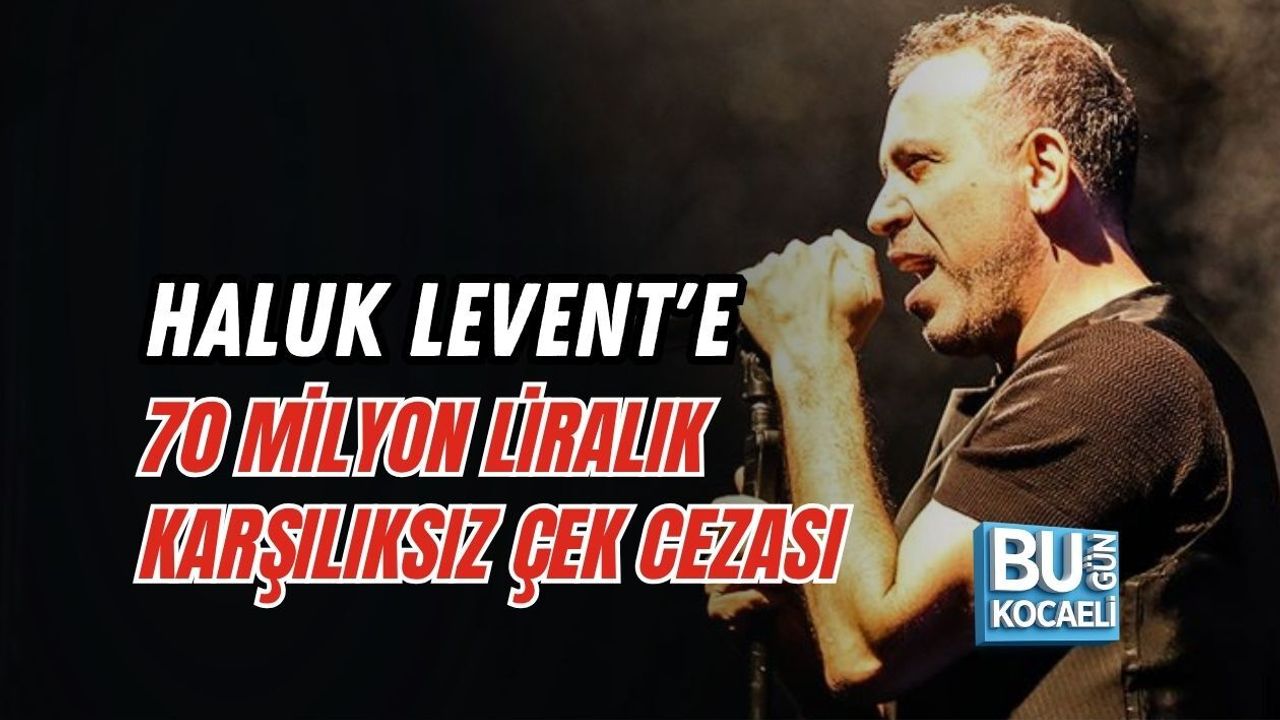 HALUK LEVENT'E 70 MİLYON LİRALIK KARŞILIKSIZ ÇEK CEZASI