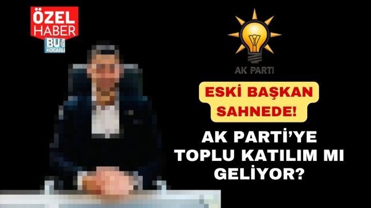 ESKİ BAŞKAN SAHNEDE! AK PARTİ’YE TOPLU KATILIM MI GELİYOR?