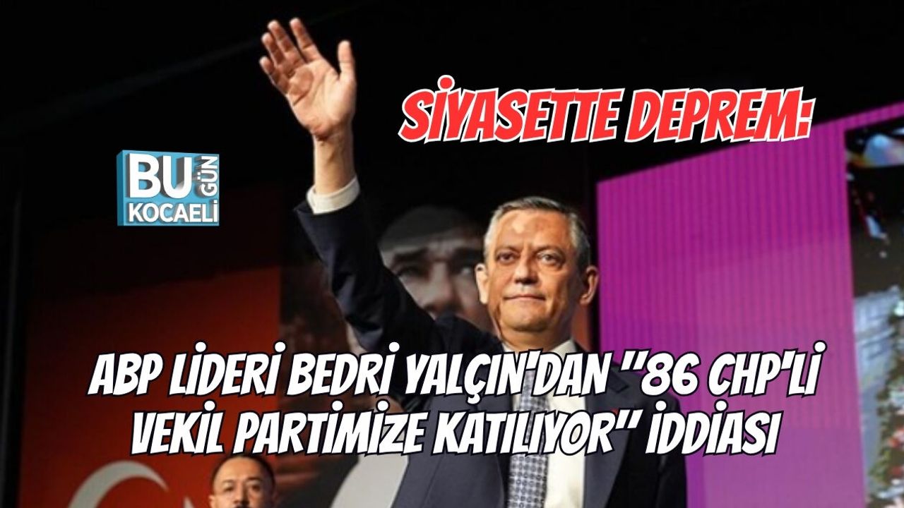SİYASETTE DEPREM: ABP LİDERİ BEDRİ YALÇIN'DAN "86 CHP'Lİ VEKİL PARTİMİZE KATILIYOR" İDDİASI