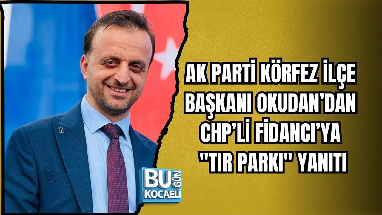 AK PARTİ KÖRFEZ İLÇE BAŞKANI OKUDAN’DAN CHP’Lİ FİDANCI’YA "TIR PARKI" YANITI