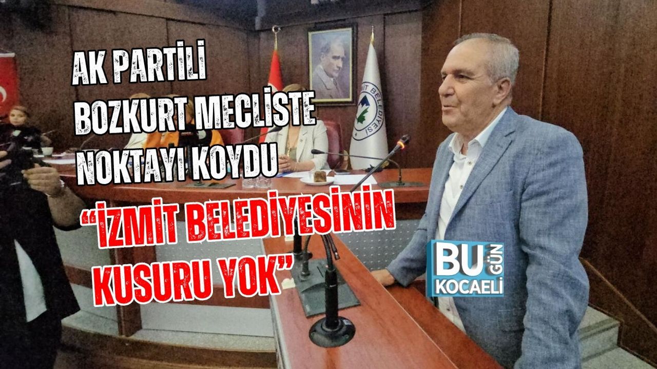 AK PARTİLİ BOZKURT MECLİSTE NOKTAYI KOYDU: “İZMİT BELEDİYESİNİN KUSURU YOK”