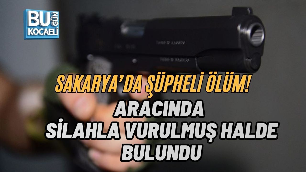 SAKARYA’DA ŞÜPHELİ ÖLÜM! ARACINDA SİLAHLA VURULMUŞ HALDE BULUNDU