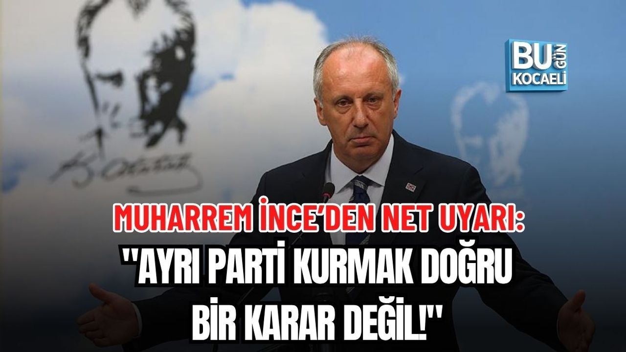 MUHARREM İNCE’DEN NET UYARI: "AYRI PARTİ KURMAK DOĞRU BİR KARAR DEĞİL!"