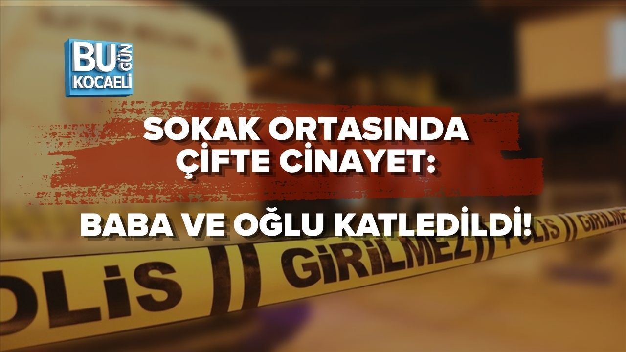SOKAK ORTASINDA ÇİFTE CİNAYET: BABA VE OĞLU KATLEDİLDİ!