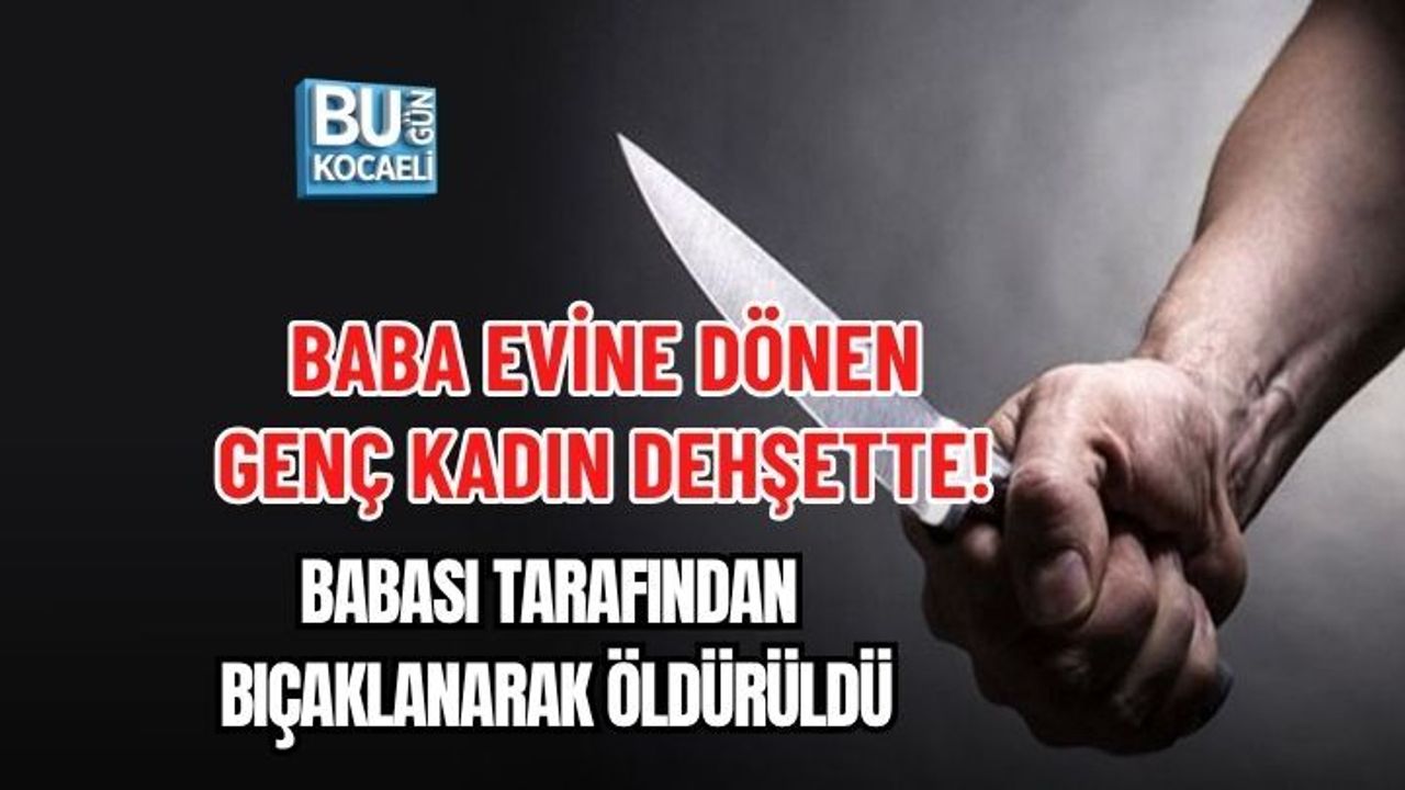 BABA EVİNE DÖNEN GENÇ KADIN DEHŞETTE! BABASI TARAFINDAN BIÇAKLANARAK ÖLDÜRÜLDÜ