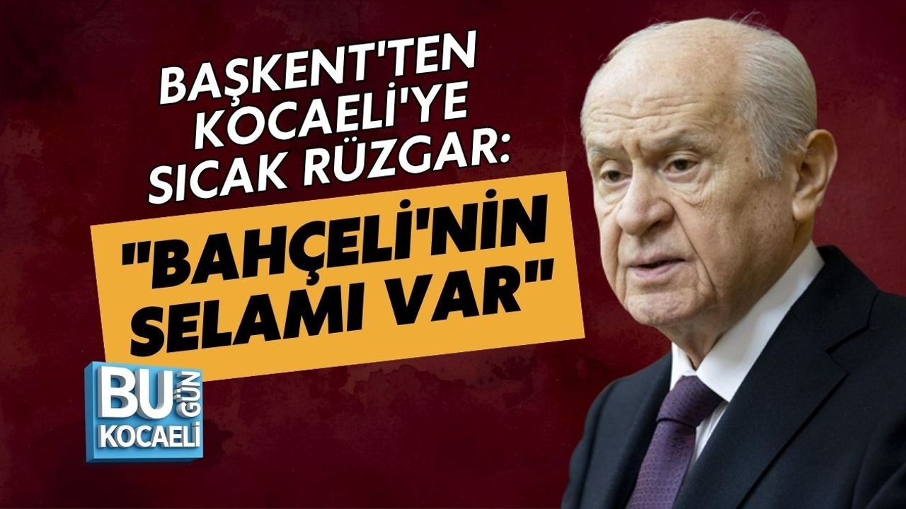 BAŞKENT'TEN KOCAELİ'YE SICAK RÜZGAR: "BAHÇELİ'NİN SELAMI VAR"