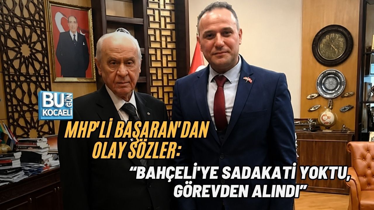 MHP'Lİ BAŞARAN'DAN OLAY SÖZLER: “BAHÇELİ'YE SADAKATİ YOKTU, GÖREVDEN ALINDI”