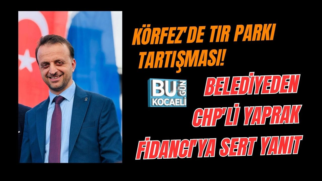 KÖRFEZ'DE TIR PARKI TARTIŞMASI! BELEDİYEDEN CHP'Lİ YAPRAK FİDANCI'YA SERT YANIT