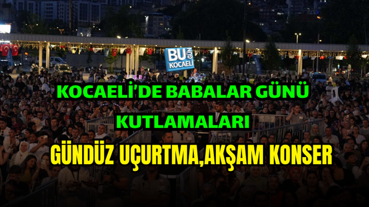 BABALAR GÜNÜ’NDE KOCAELİ’DE UNUTULMAZ BULUŞMA: GÜNDÜZ UÇURTMA, AKŞAM KONSER