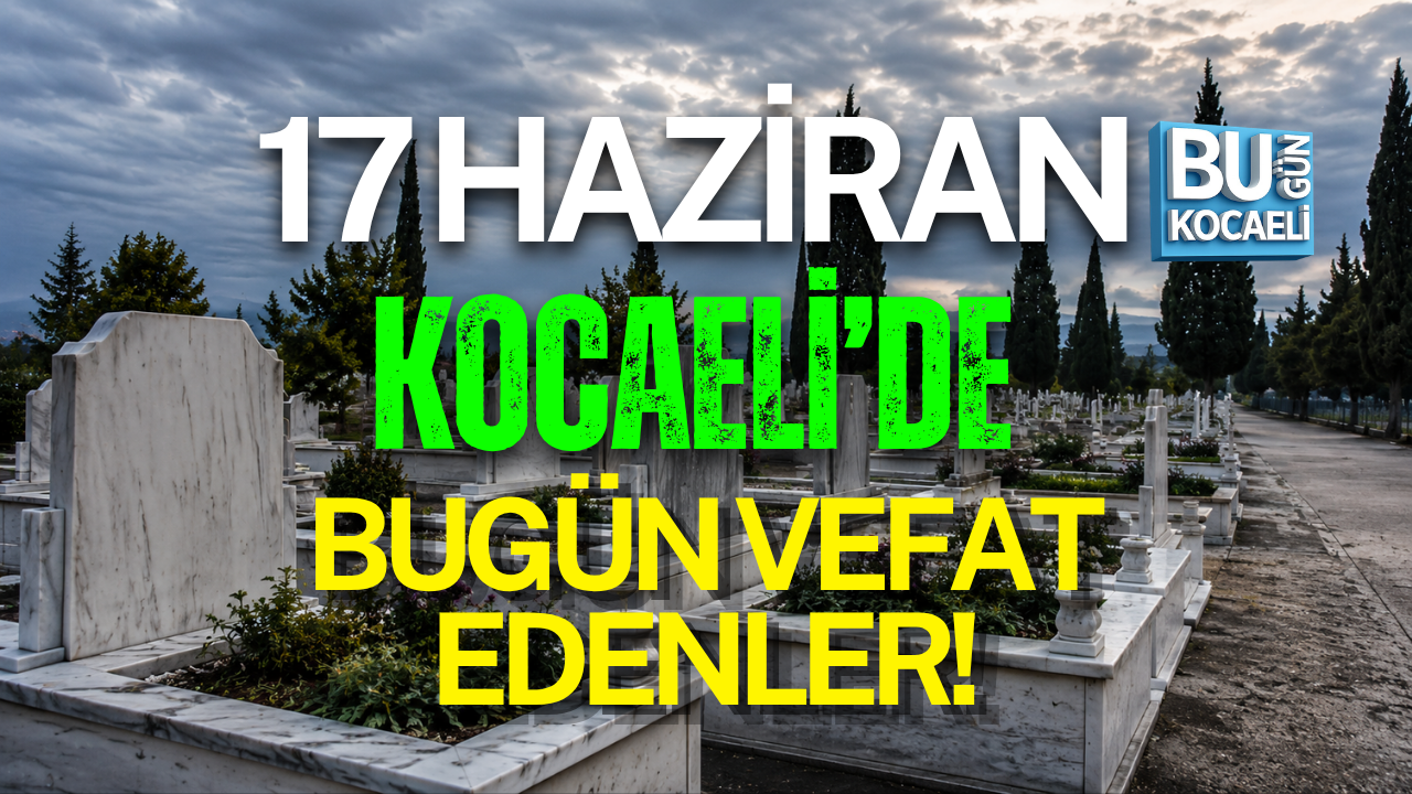 17 HAZİRAN BUGÜN KOCAELİ'DE VEFAT EDENLER!