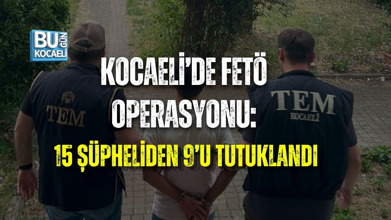 KOCAELİ’DE FETÖ OPERASYONU: 15 ŞÜPHELİDEN 9’U TUTUKLANDI