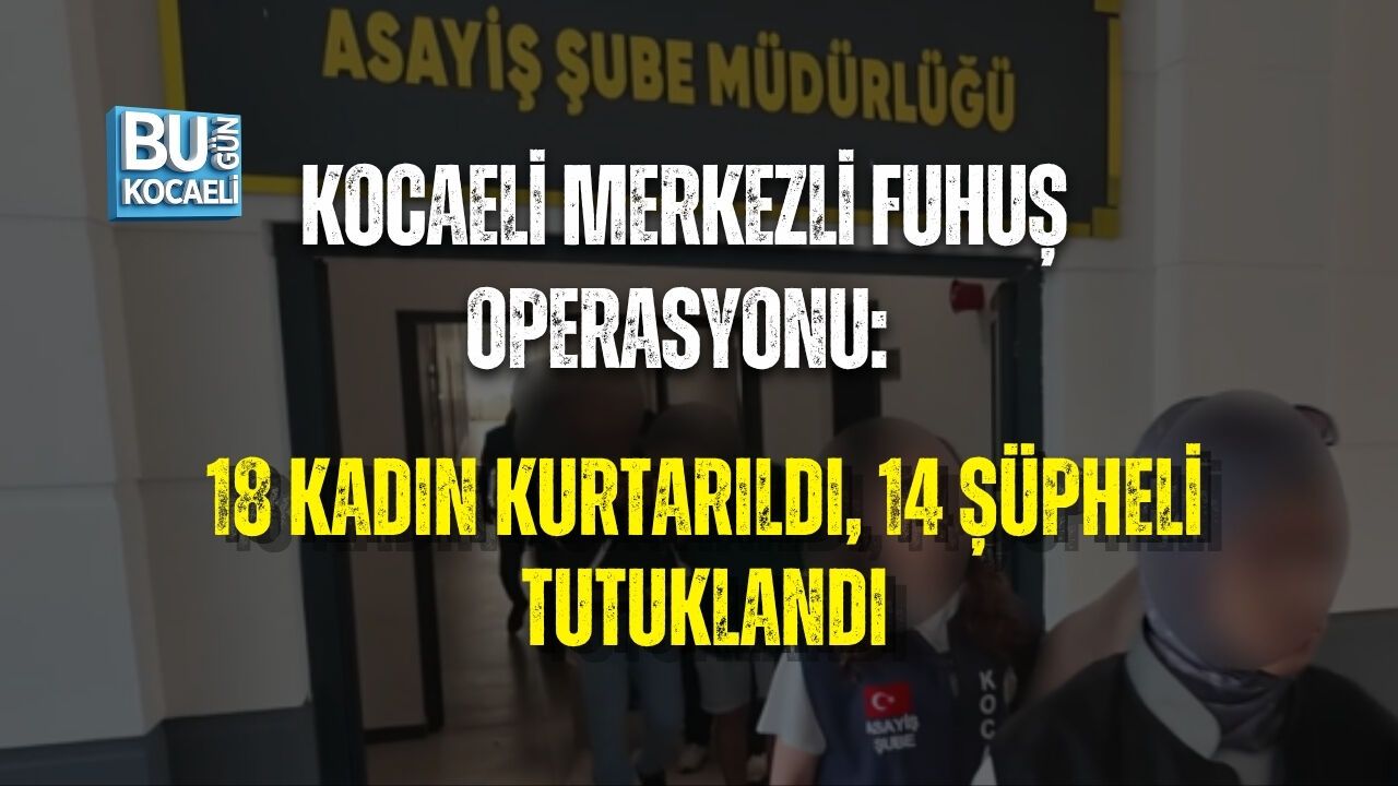 KOCAELİ MERKEZLİ FUHUŞ OPERASYONU: 18 KADIN KURTARILDI, 14 ŞÜPHELİ TUTUKLANDI