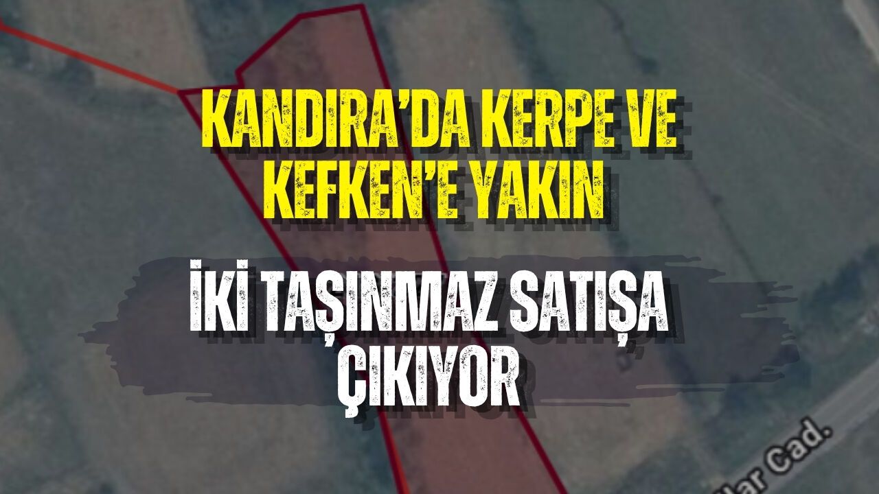 KANDIRA’DA KERPE VE KEFKEN’E YAKIN İKİ TAŞINMAZ SATIŞA ÇIKIYOR