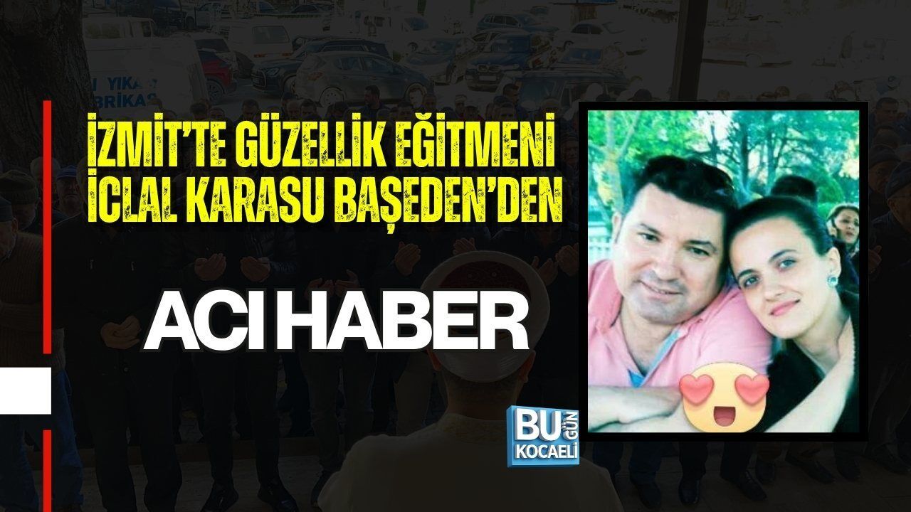 İZMİT’TE GÜZELLİK EĞİTMENİ İCLAL KARASU BAŞEDEN’DEN ACI HABER