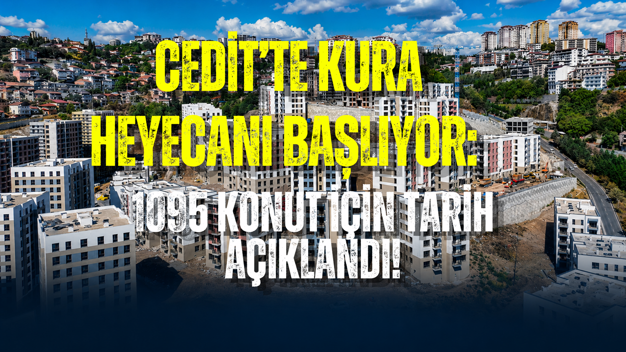 CEDİT’TE KURA HEYECANI BAŞLIYOR: 1095 KONUT İÇİN TARİH AÇIKLANDI