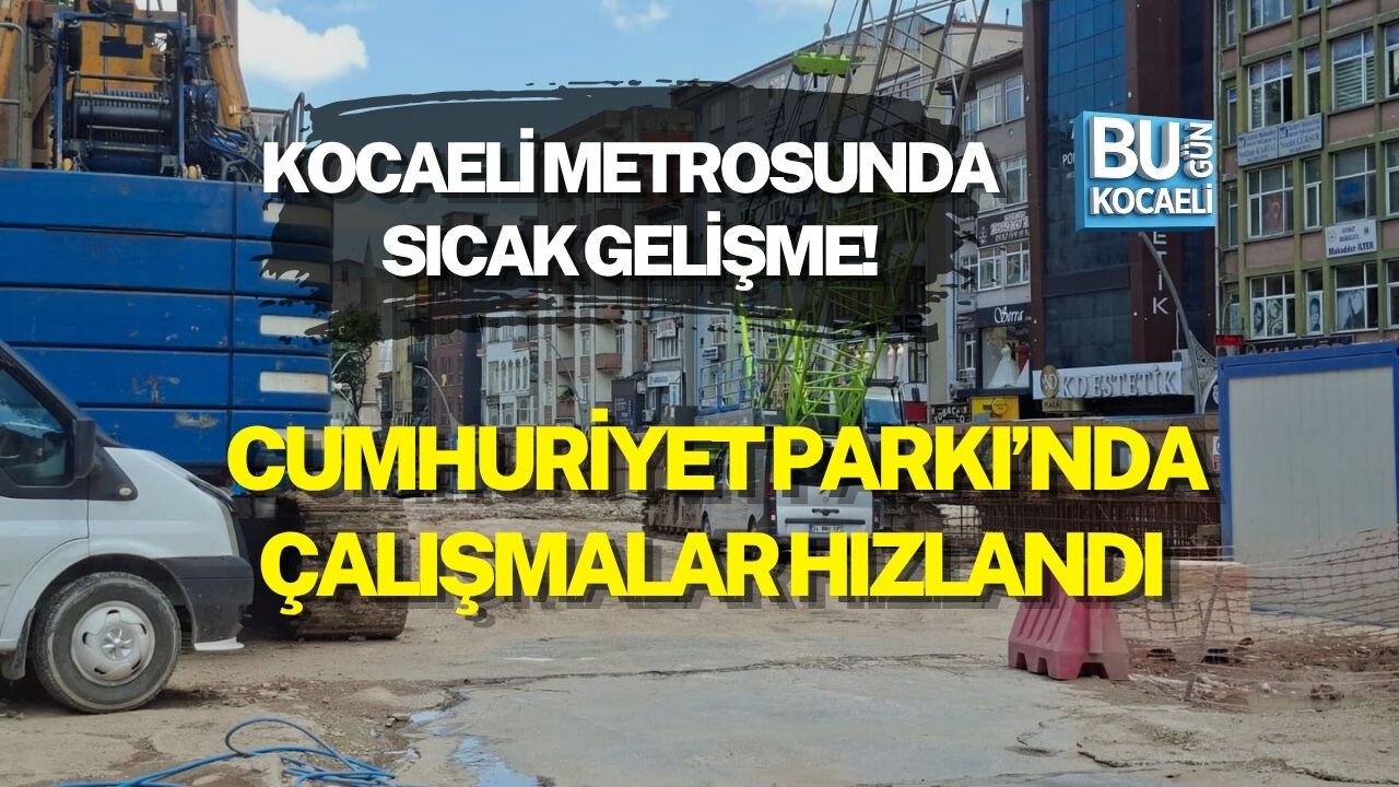 KOCAELİ METROSUNDA SICAK GELİŞME! CUMHURİYET PARKI’NDA ÇALIŞMALAR HIZLANDI