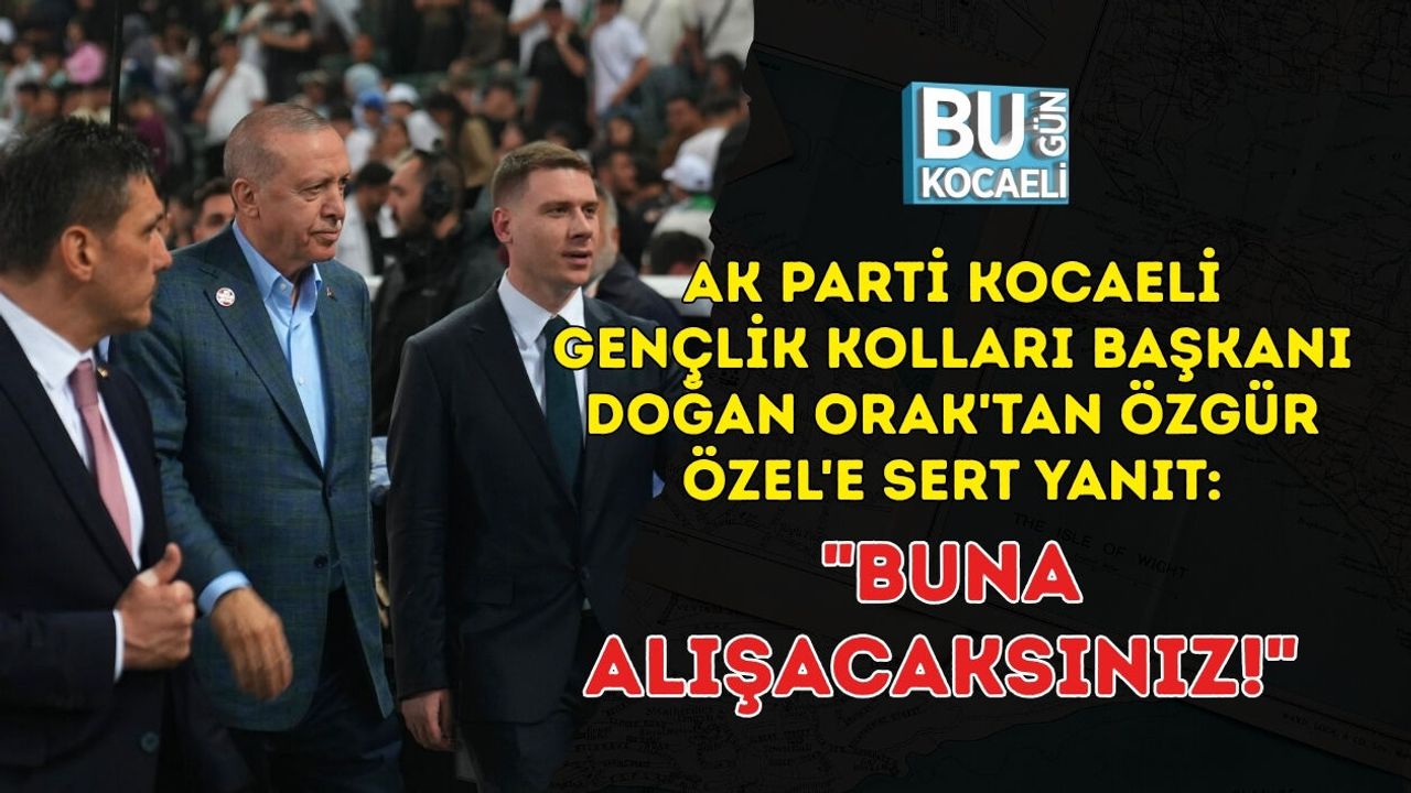 AK PARTİ KOCAELİ GENÇLİK KOLLARI BAŞKANI DOĞAN ORAK'TAN ÖZGÜR ÖZEL'E SERT YANIT: "BUNA ALIŞACAKSINIZ!"