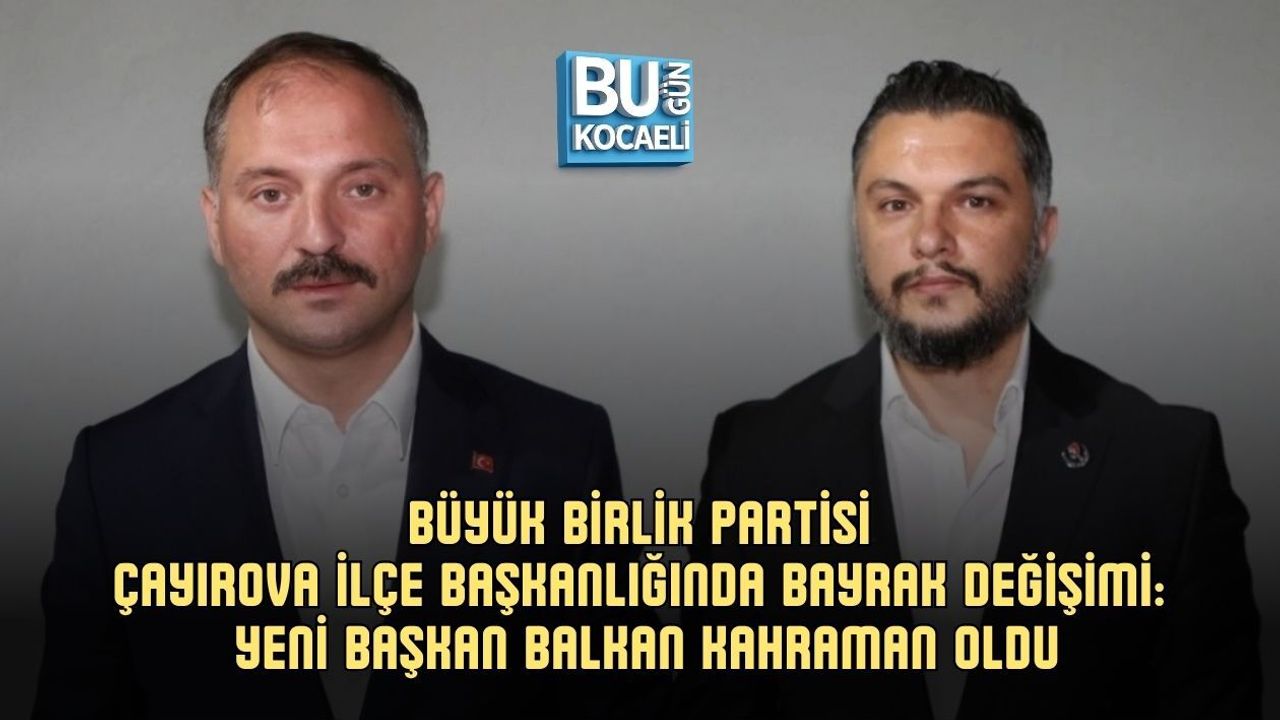 BÜYÜK BİRLİK PARTİSİ ÇAYIROVA İLÇE BAŞKANLIĞINDA BAYRAK DEĞİŞİMİ: YENİ BAŞKAN BALKAN KAHRAMAN OLDU
