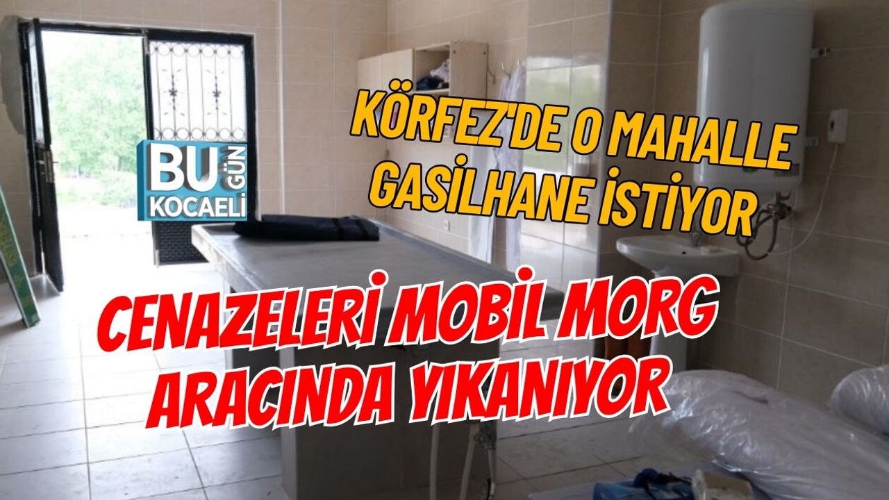 KÖRFEZ'DE O MAHALLE GASİLHANE İSTİYOR CENAZELERİ MOBİL MORG ARACINDA YIKANIYOR