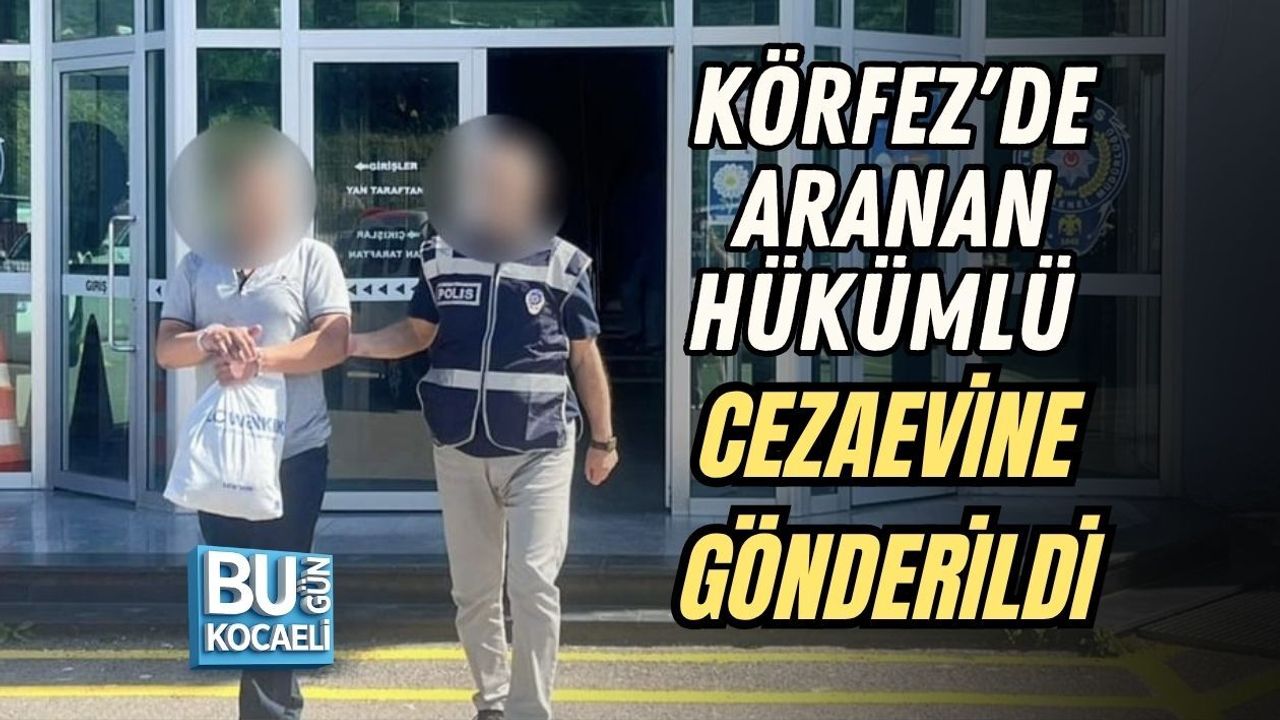 KÖRFEZ'DE ARANAN HÜKÜMLÜ CEZAEVİNE GÖNDERİLDİ