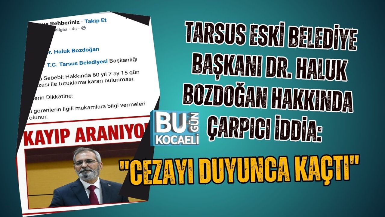 TARSUS ESKİ BELEDİYE BAŞKANI DR. HALUK BOZDOĞAN HAKKINDA ÇARPICI İDDİA: "CEZAYI DUYUNCA KAÇTI"