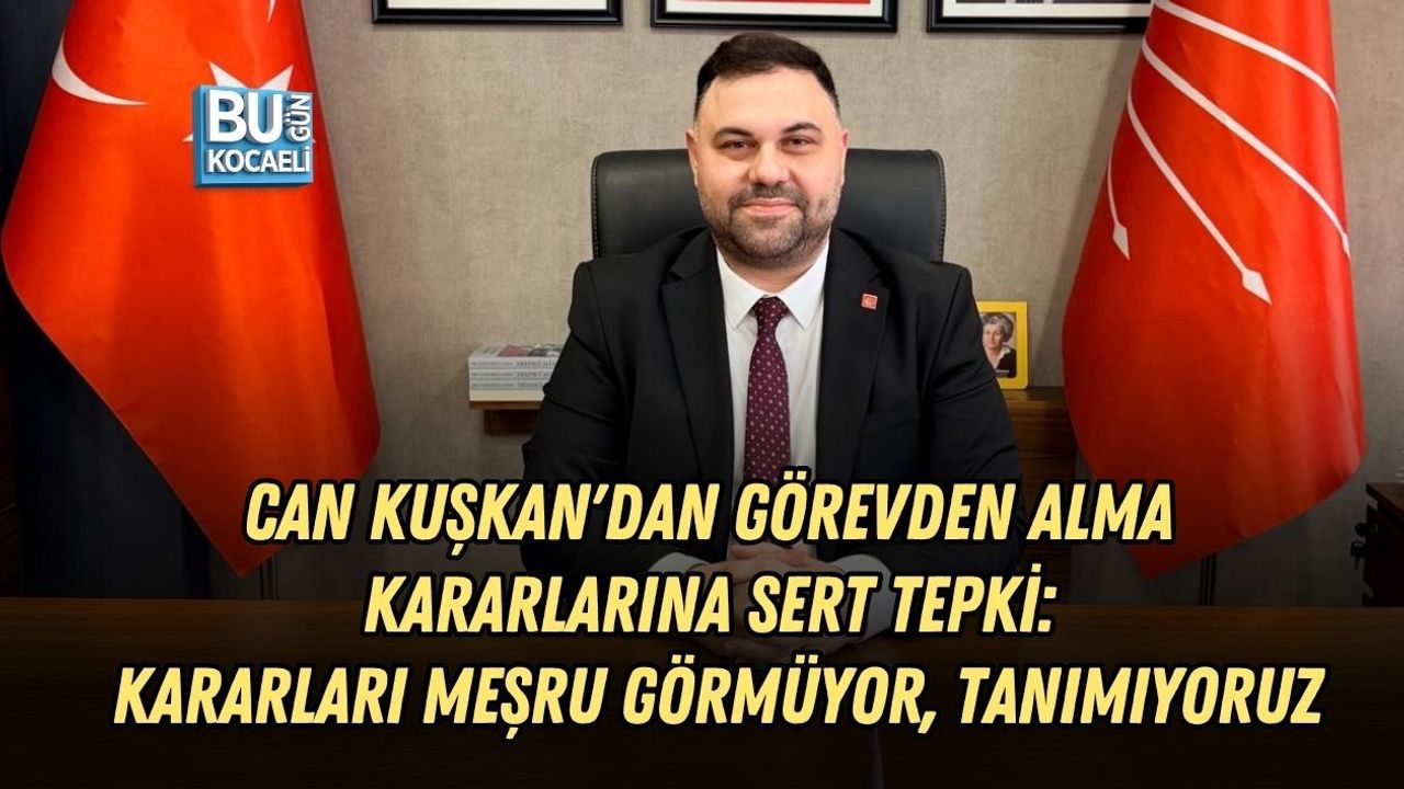 CHP KOCAELİ İL BAŞKAN VEKİLİ CAN KUŞKAN'DAN GÖREVDEN ALMA KARARLARINA SERT TEPKİ: KARARLARI MEŞRU GÖRMÜYOR, TANIMIYORUZ