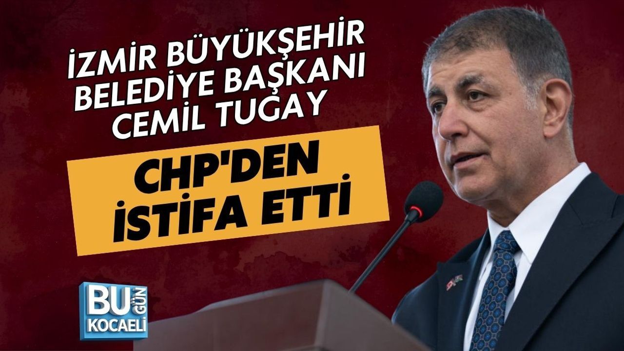 İZMİR BÜYÜKŞEHİR BELEDİYE BAŞKANI CEMİL TUGAY CHP'DEN İSTİFA ETTİ