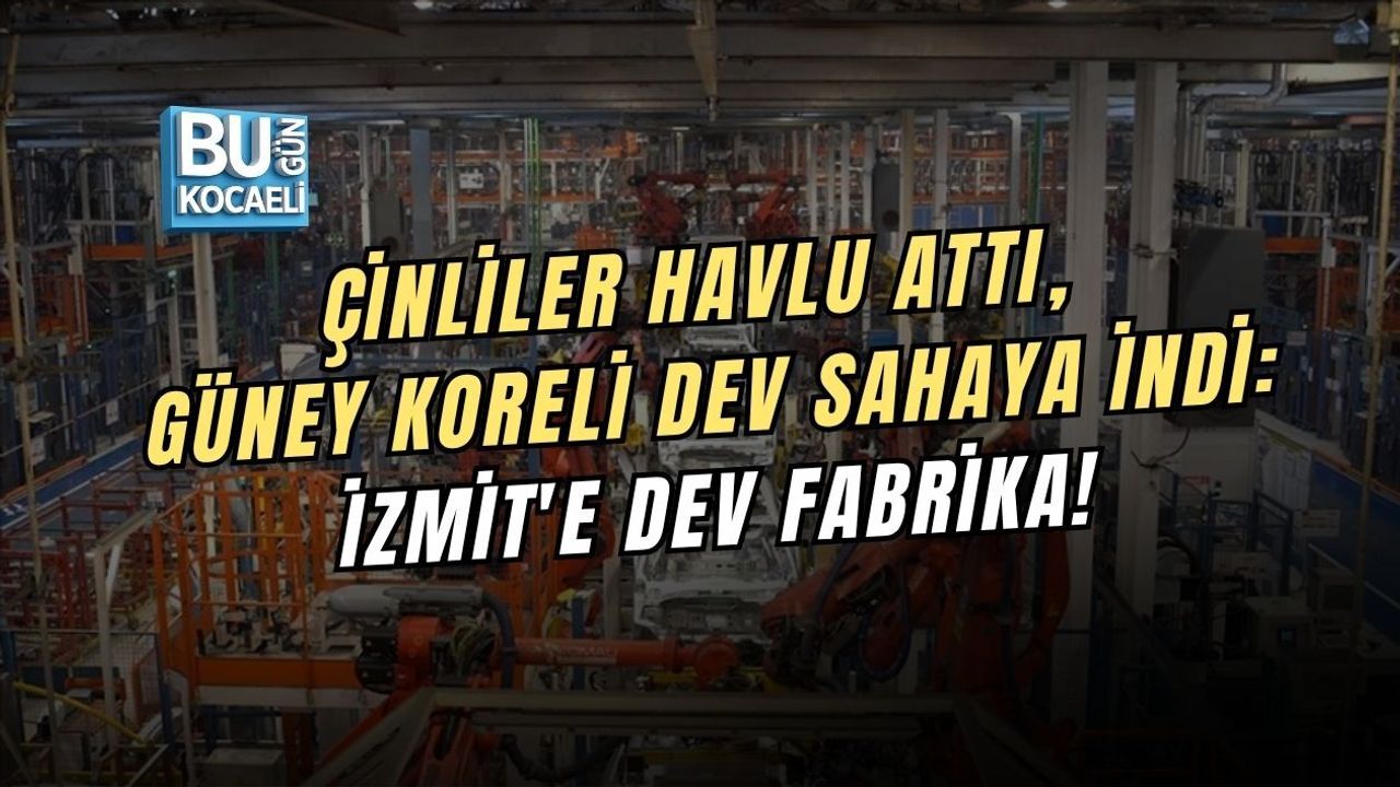 ÇİNLİLER HAVLU ATTI, GÜNEY KORELİ DEV SAHAYA İNDİ: İZMİT'E DEV FABRİKA!