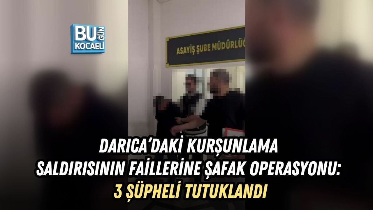 DARICA’DAKİ KURŞUNLAMA SALDIRISININ FAİLLERİNE ŞAFAK OPERASYONU: 3 ŞÜPHELİ TUTUKLANDI