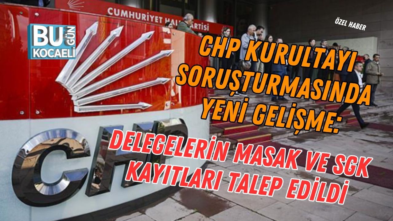 CHP KURULTAYI SORUŞTURMASINDA YENİ GELİŞME: DELEGELERİN MASAK VE SGK KAYITLARI TALEP EDİLDİ