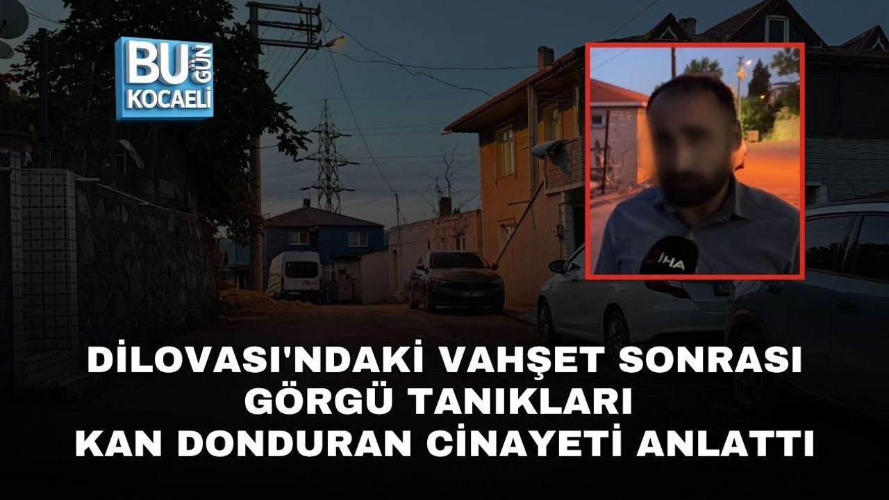 DİLOVASI'NDAKİ VAHŞET SONRASI GÖRGÜ TANIKLARI KAN DONDURAN CİNAYETİ ANLATTI
