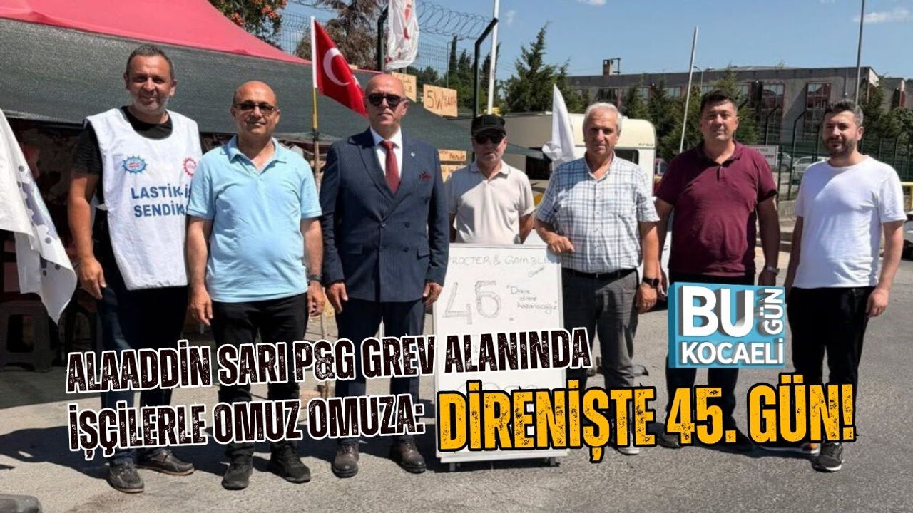 ALAADDİN SARI P&G GREV ALANINDA İŞÇİLERLE OMUZ OMUZA: DİRENİŞTE 45. GÜN!