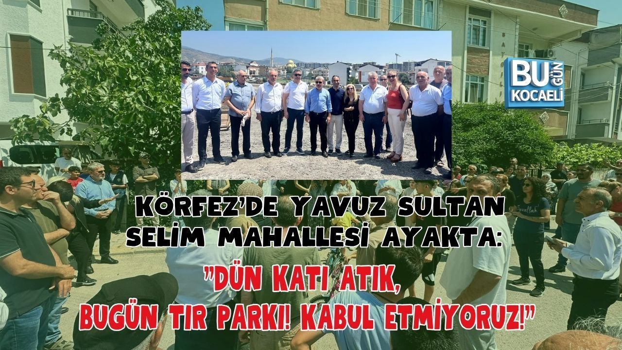 KÖRFEZ'DE YAVUZ SULTAN SELİM MAHALLESİ AYAKTA: "DÜN KATI ATIK, BUGÜN TIR PARKI! KABUL ETMİYORUZ!"