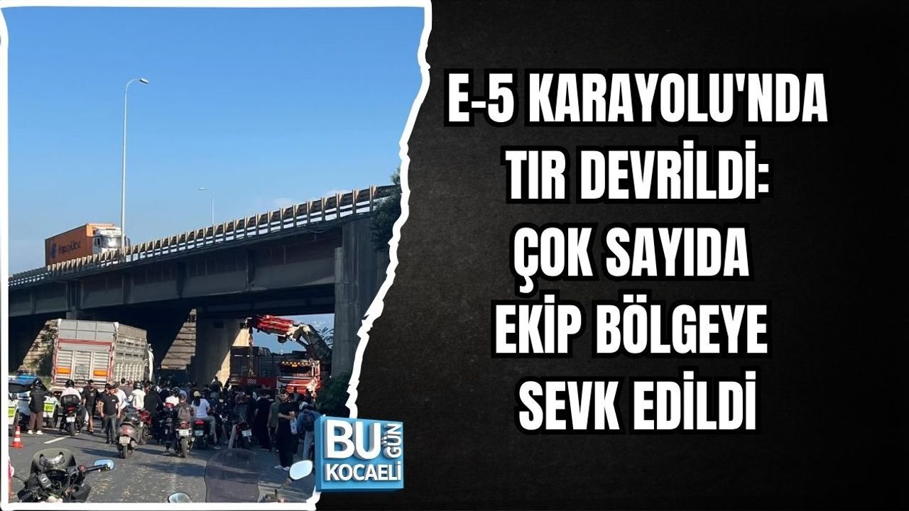 E-5 KARAYOLU'NDA TIR DEVRİLDİ: ÇOK SAYIDA EKİP BÖLGEYE SEVK EDİLDİ