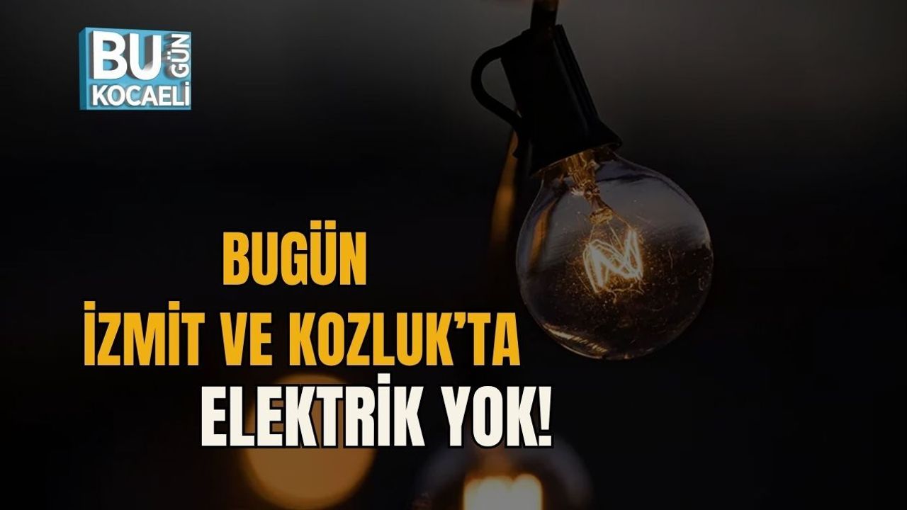 BUGÜN İZMİT VE KOZLUK’TA ELEKTRİK YOK!