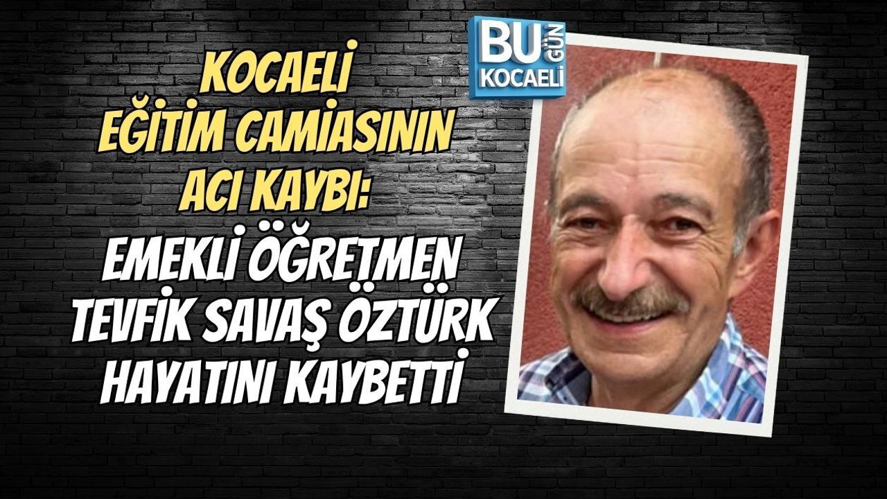KOCAELİ EĞİTİM CAMİASININ ACI KAYBI: EMEKLİ ÖĞRETMEN TEVFİK SAVAŞ ÖZTÜRK HAYATINI KAYBETTİ
