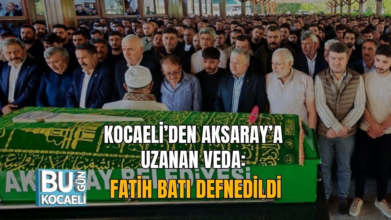 KOCAELİ’DEN AKSARAY’A UZANAN VEDA: FATİH BATI DEFNEDİLDİ