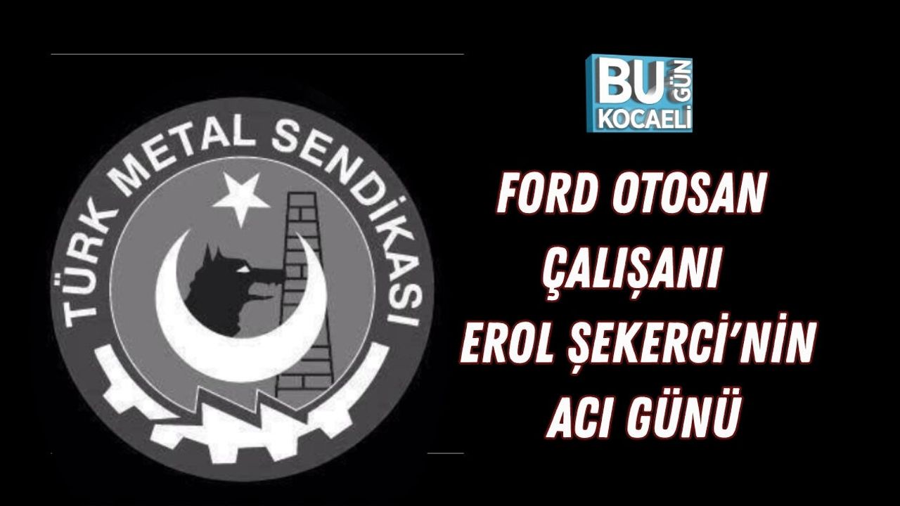 FORD OTOSAN ÇALIŞANI EROL ŞEKERCİ'NİN ACI GÜNÜ