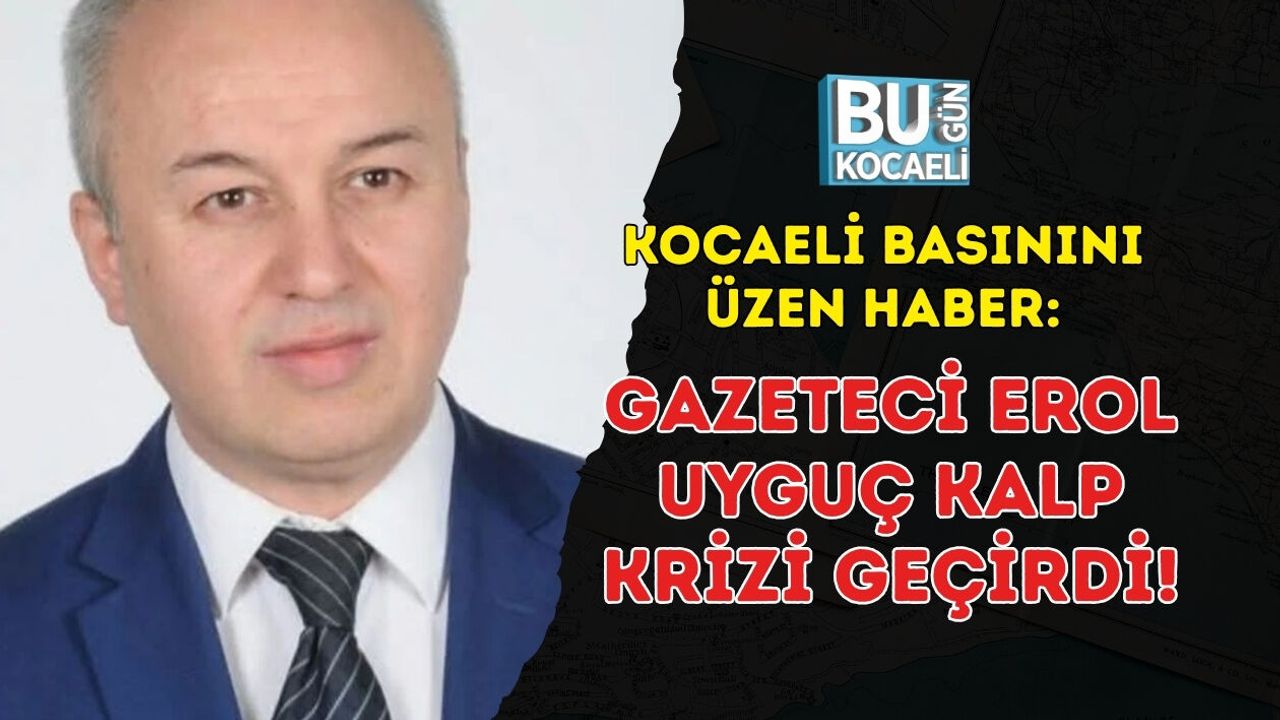 KOCAELİ BASININI ÜZEN HABER: GAZETECİ EROL UYGUÇ KALP KRİZİ GEÇİRDİ!