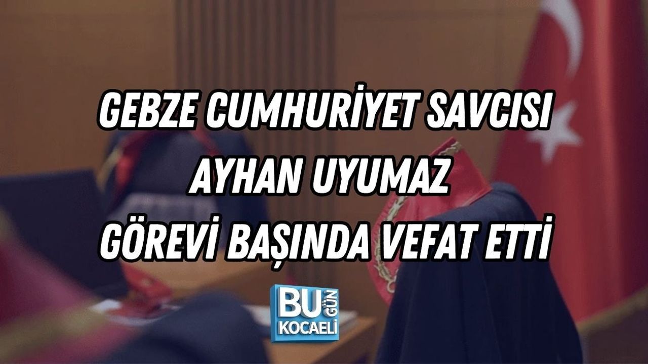GEBZE CUMHURİYET SAVCISI AYHAN UYUMAZ GÖREVİ BAŞINDA VEFAT ETTİ