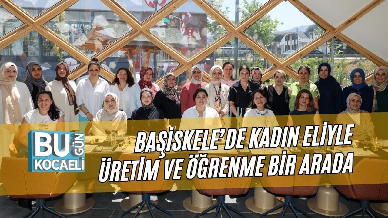 BAŞİSKELE’DE KADIN ELİYLE ÜRETİM VE ÖĞRENME BİR ARADA